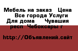 Мебель на заказ › Цена ­ 0 - Все города Услуги » Для дома   . Чувашия респ.,Чебоксары г.